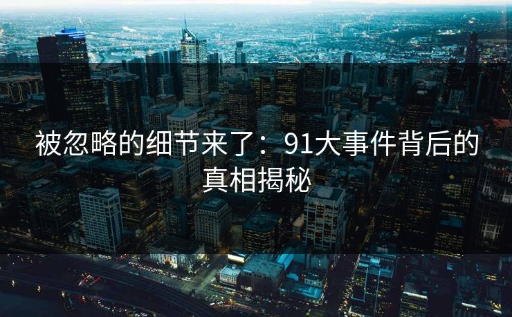 被忽略的细节来了：91大事件背后的真相揭秘