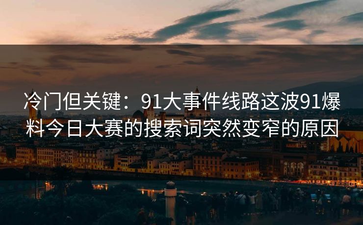冷门但关键：91大事件线路这波91爆料今日大赛的搜索词突然变窄的原因