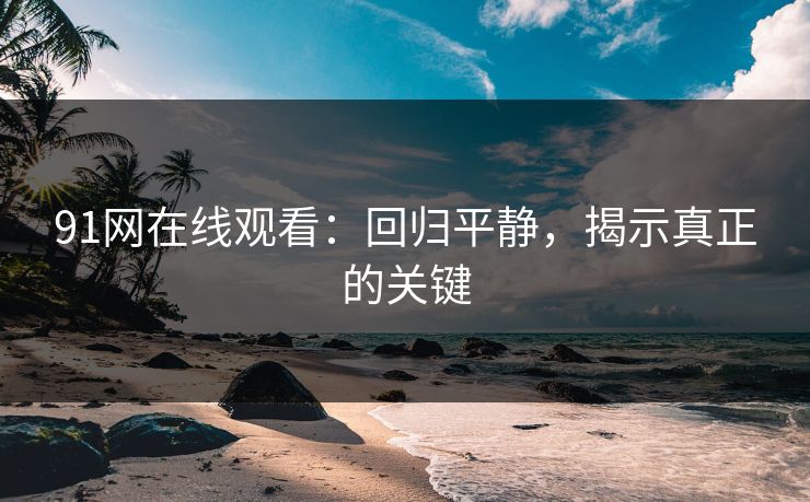 91网在线观看:回归平静,揭示真正的关键 91网在线观看:回归平静,揭示真正的关键