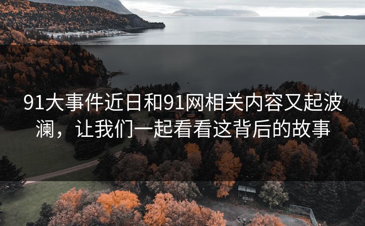 91大事件近日和91网相关内容又起波澜，让我们一起看看这背后的故事