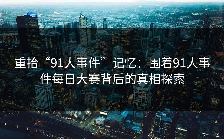 重拾“91大事件”记忆：围着91大事件每日大赛背后的真相探索