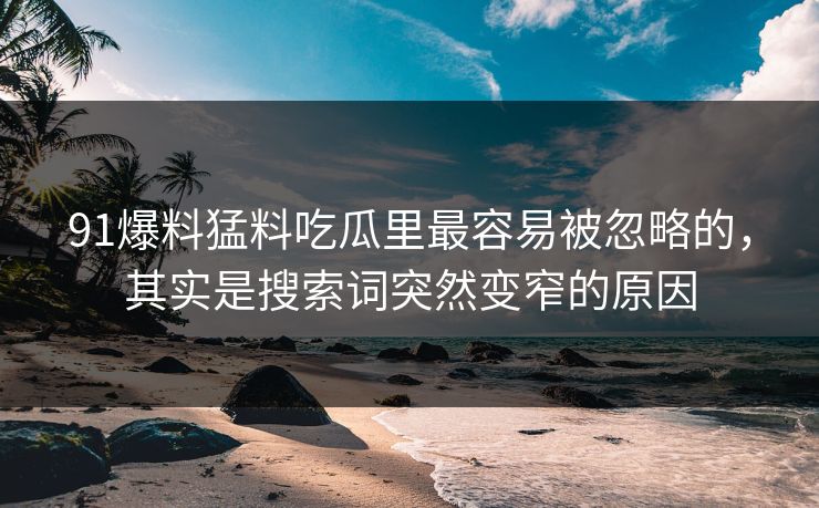 91爆料猛料吃瓜里最容易被忽略的,其实是搜索词突然变窄的原因 91爆料猛料吃瓜里最容易被忽略的,其实是搜索词突然变窄的原因