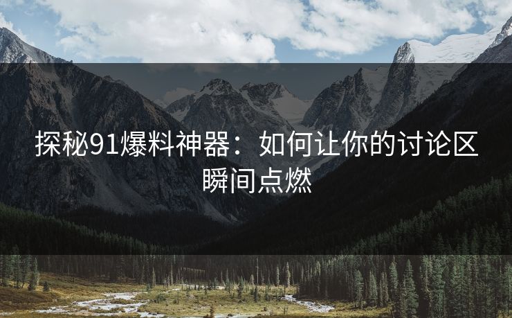 探秘91爆料神器：如何让你的讨论区瞬间点燃