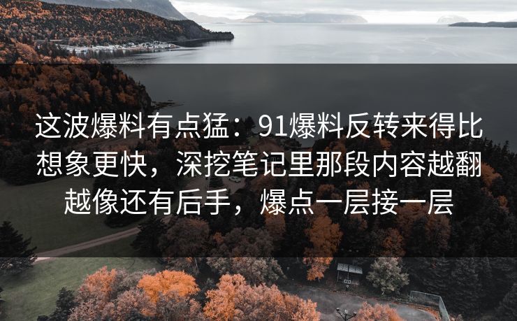 这波爆料有点猛：91爆料反转来得比想象更快，深挖笔记里那段内容越翻越像还有后手，爆点一层接一层