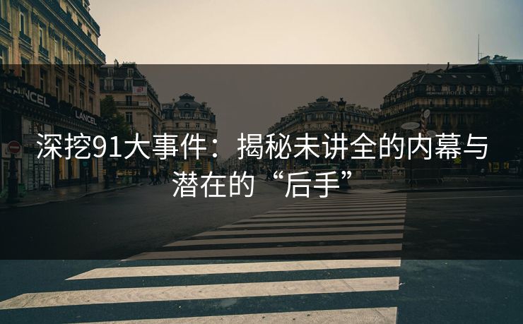 深挖91大事件：揭秘未讲全的内幕与潜在的“后手”