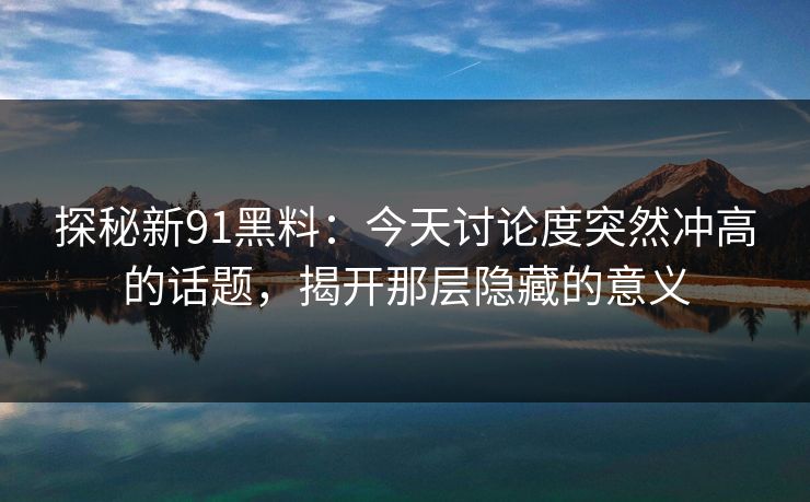 探秘新91黑料：今天讨论度突然冲高的话题，揭开那层隐藏的意义