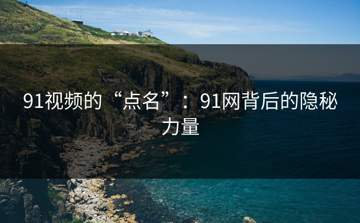 91视频的“点名”：91网背后的隐秘力量