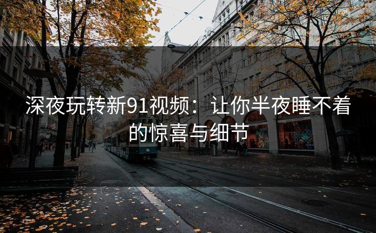 深夜玩转新91视频：让你半夜睡不着的惊喜与细节