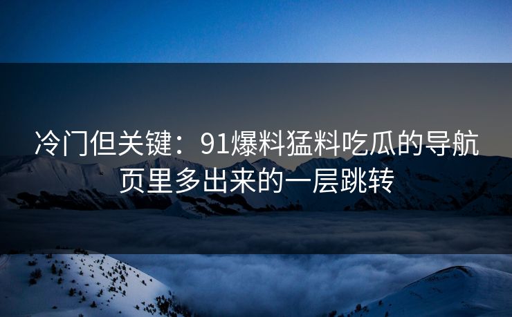 冷门但关键：91爆料猛料吃瓜的导航页里多出来的一层跳转