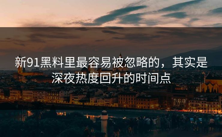 新91黑料里最容易被忽略的，其实是深夜热度回升的时间点