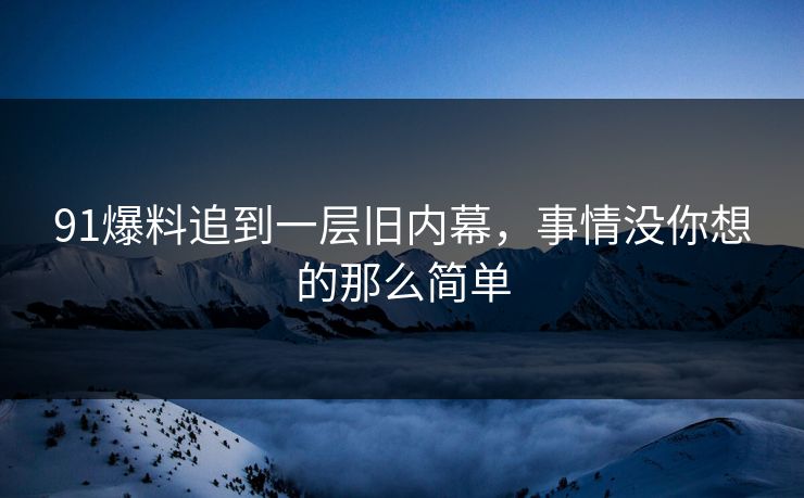 91爆料追到一层旧内幕，事情没你想的那么简单
