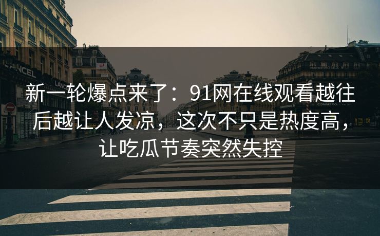 新一轮爆点来了：91网在线观看越往后越让人发凉，这次不只是热度高，让吃瓜节奏突然失控