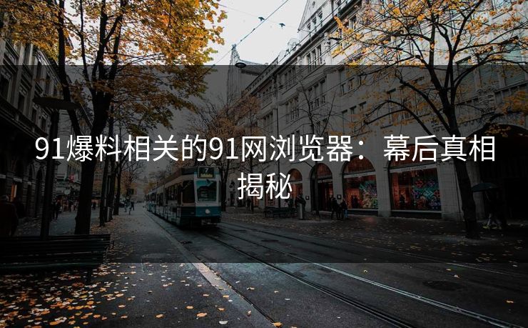 91爆料相关的91网浏览器：幕后真相揭秘