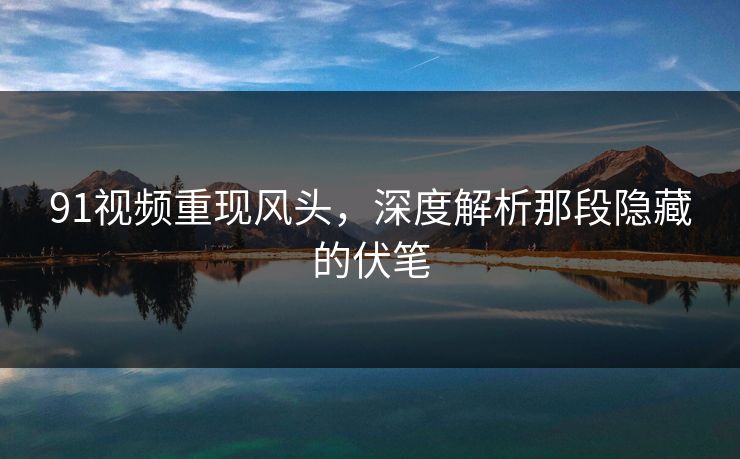 91视频重现风头,深度解析那段隐藏的伏笔 91视频重现风头,深度解析那段隐藏的伏笔