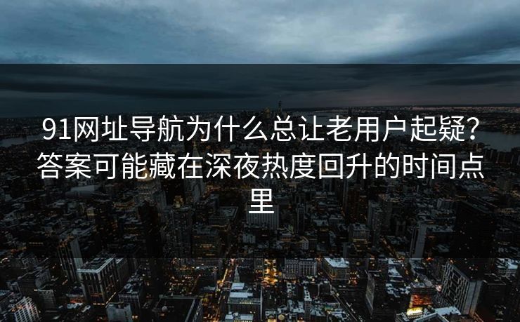 91网址导航为什么总让老用户起疑？答案可能藏在深夜热度回升的时间点里
