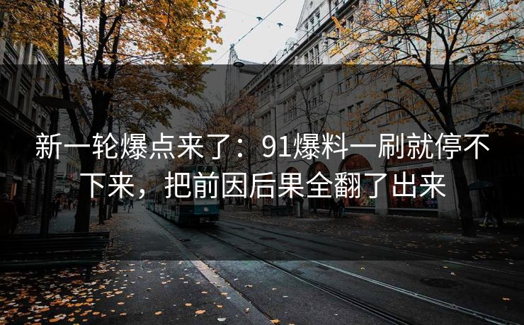 新一轮爆点来了：91爆料一刷就停不下来，把前因后果全翻了出来