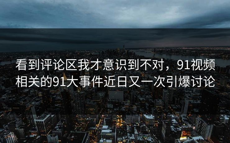 看到评论区我才意识到不对，91视频相关的91大事件近日又一次引爆讨论