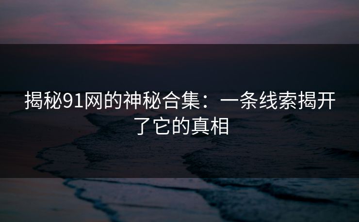 揭秘91网的神秘合集：一条线索揭开了它的真相