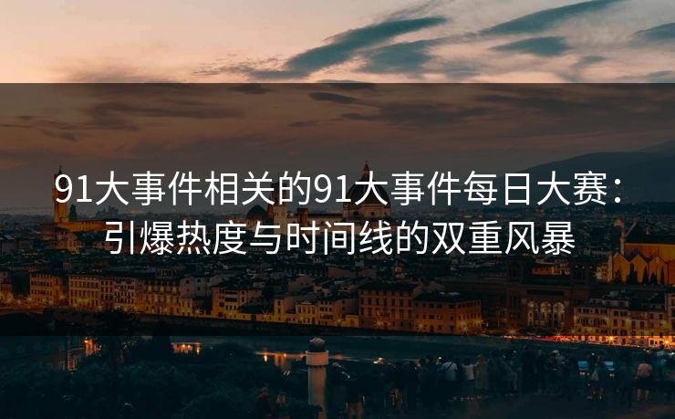 91大事件相关的91大事件每日大赛：引爆热度与时间线的双重风暴