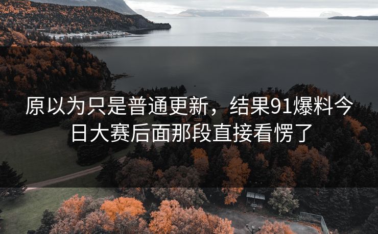 原以为只是普通更新，结果91爆料今日大赛后面那段直接看愣了