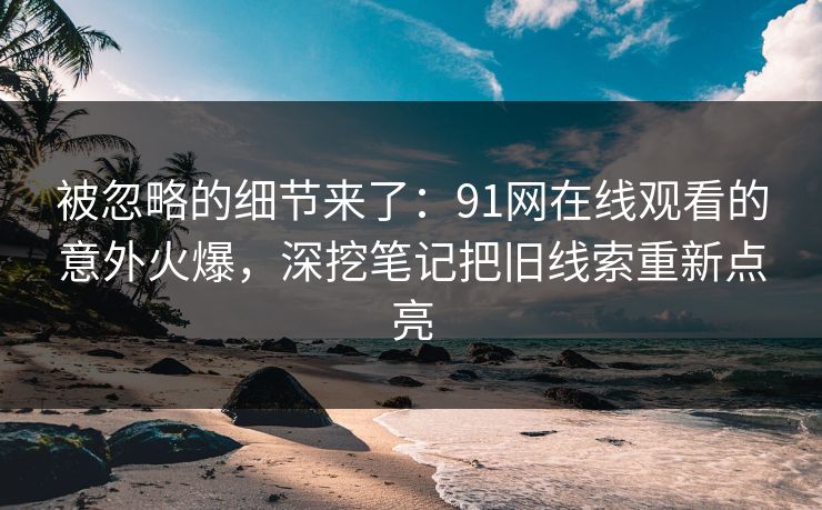 被忽略的细节来了：91网在线观看的意外火爆，深挖笔记把旧线索重新点亮