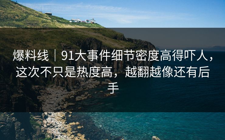 爆料线｜91大事件细节密度高得吓人，这次不只是热度高，越翻越像还有后手
