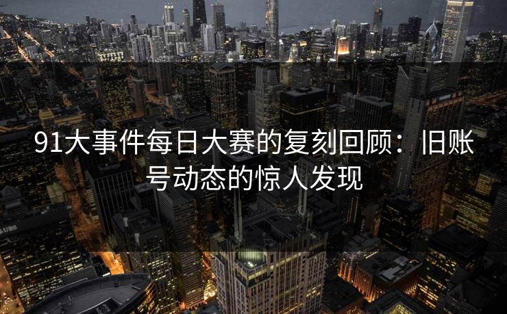 91大事件每日大赛的复刻回顾：旧账号动态的惊人发现