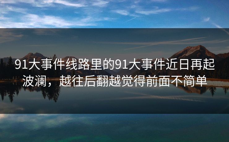 91大事件线路里的91大事件近日再起波澜，越往后翻越觉得前面不简单