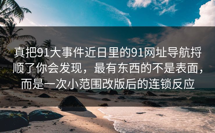 真把91大事件近日里的91网址导航捋顺了你会发现，最有东西的不是表面，而是一次小范围改版后的连锁反应