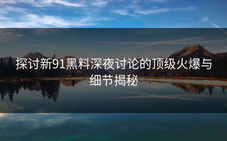 探讨新91黑料深夜讨论的顶级火爆与细节揭秘