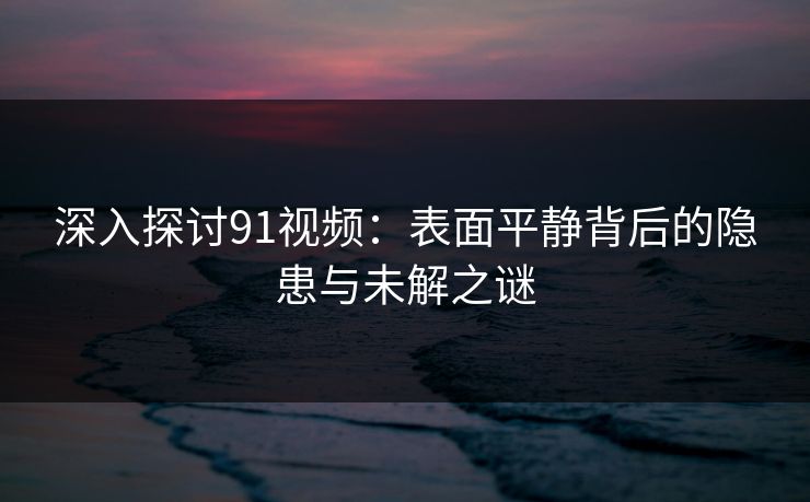 深入探讨91视频：表面平静背后的隐患与未解之谜