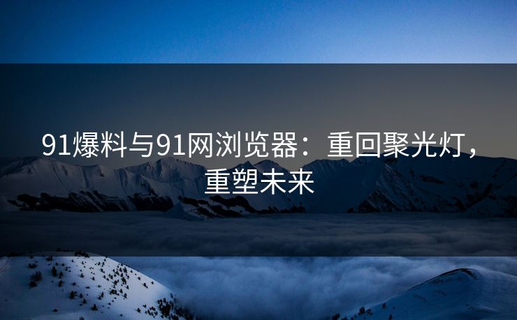 91爆料与91网浏览器：重回聚光灯，重塑未来