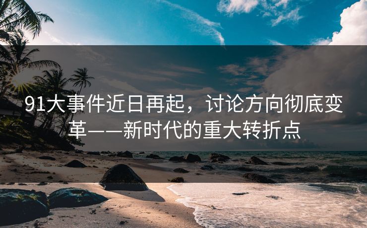 91大事件近日再起，讨论方向彻底变革——新时代的重大转折点