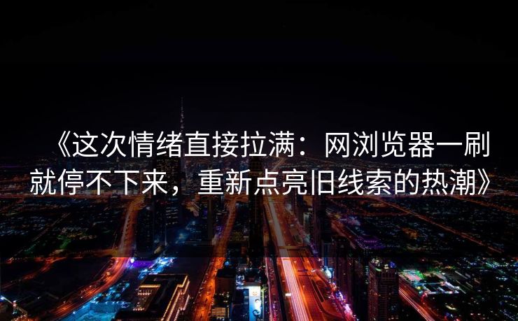 《这次情绪直接拉满：网浏览器一刷就停不下来，重新点亮旧线索的热潮》