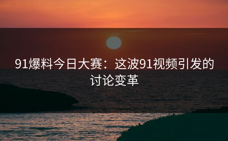 91爆料今日大赛：这波91视频引发的讨论变革