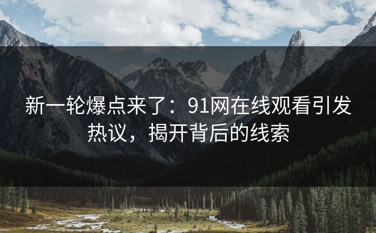 新一轮爆点来了：91网在线观看引发热议，揭开背后的线索