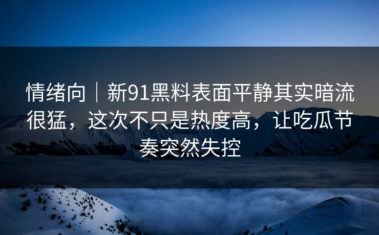 情绪向｜新91黑料表面平静其实暗流很猛，这次不只是热度高，让吃瓜节奏突然失控
