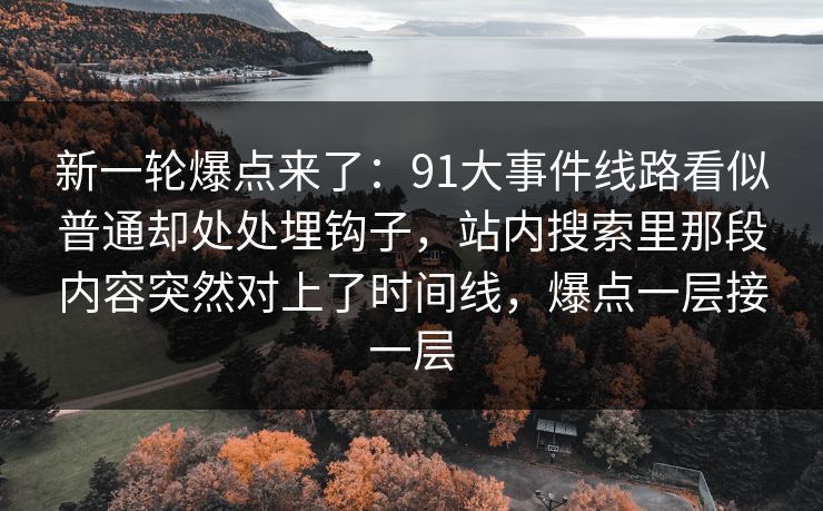 新一轮爆点来了：91大事件线路看似普通却处处埋钩子，站内搜索里那段内容突然对上了时间线，爆点一层接一层