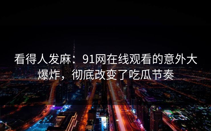 看得人发麻：91网在线观看的意外大爆炸，彻底改变了吃瓜节奏
