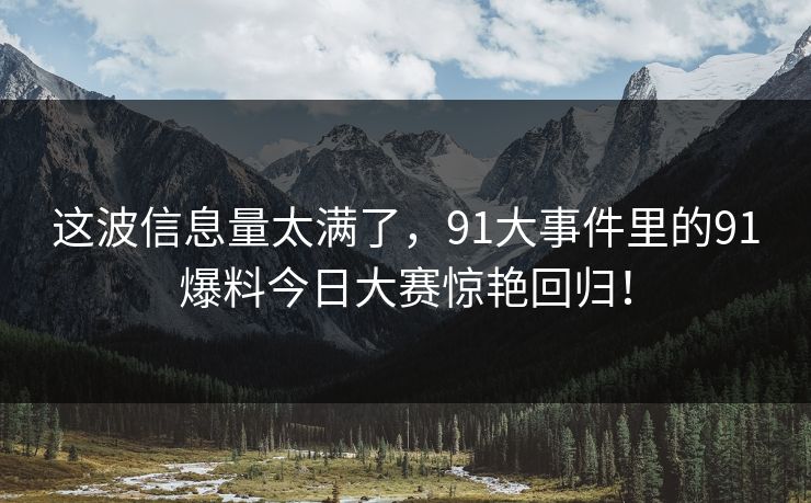 这波信息量太满了，91大事件里的91爆料今日大赛惊艳回归！