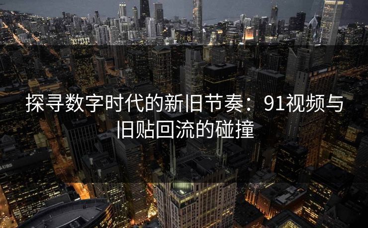 探寻数字时代的新旧节奏：91视频与旧贴回流的碰撞