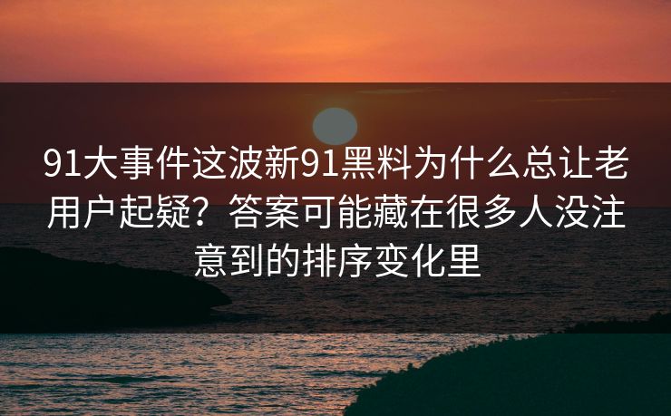 91大事件这波新91黑料为什么总让老用户起疑？答案可能藏在很多人没注意到的排序变化里