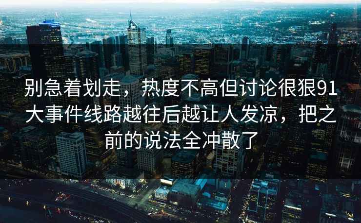 别急着划走，热度不高但讨论很狠91大事件线路越往后越让人发凉，把之前的说法全冲散了