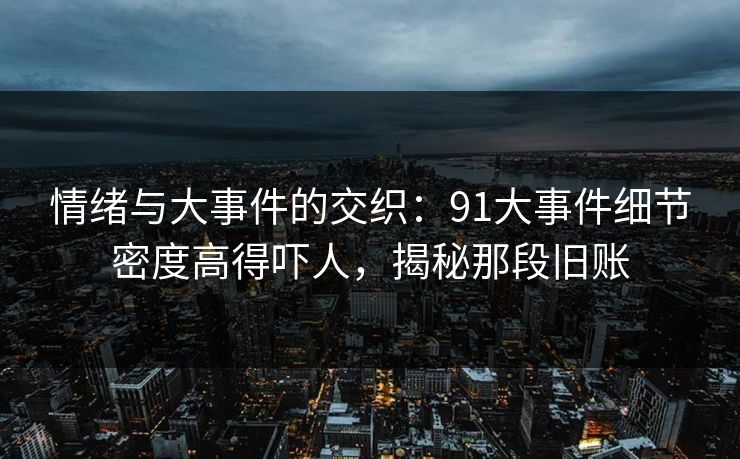 情绪与大事件的交织：91大事件细节密度高得吓人，揭秘那段旧账