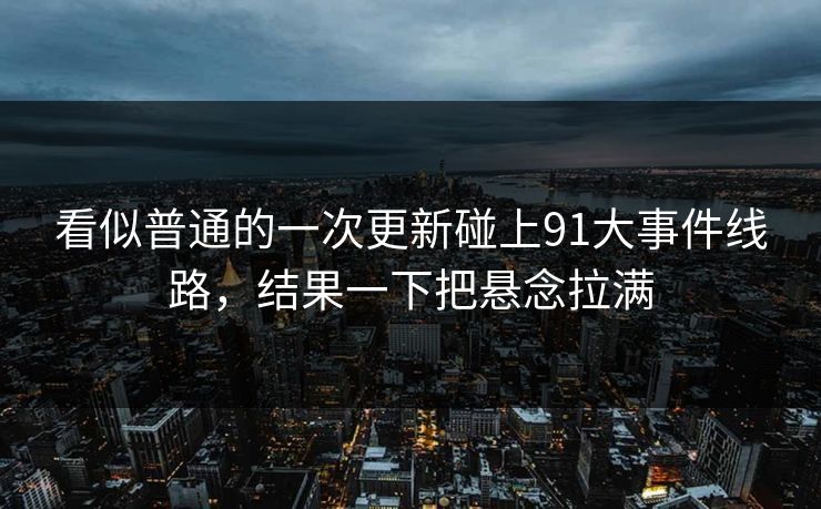 看似普通的一次更新碰上91大事件线路，结果一下把悬念拉满