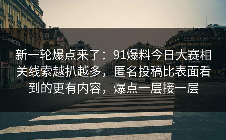 新一轮爆点来了：91爆料今日大赛相关线索越扒越多，匿名投稿比表面看到的更有内容，爆点一层接一层