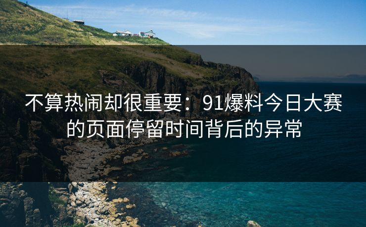 不算热闹却很重要：91爆料今日大赛的页面停留时间背后的异常