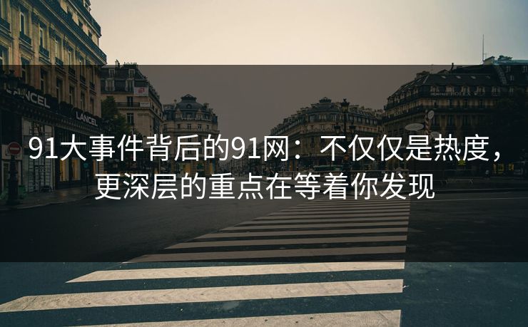 91大事件背后的91网：不仅仅是热度，更深层的重点在等着你发现