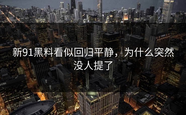 新91黑料看似回归平静，为什么突然没人提了