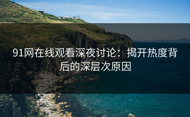 91网在线观看深夜讨论：揭开热度背后的深层次原因